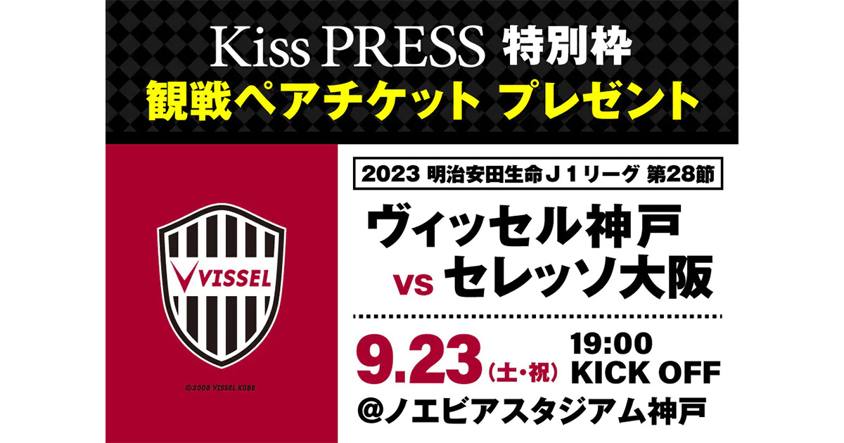 首位争いを続けるヴィッセル神戸を現地で応援！ Kiss PRESS特別招待「ヴィッセル神戸 vs セレッソ大阪」観戦ペアチケットをプレゼント |  Kiss PRESS(キッスプレス)