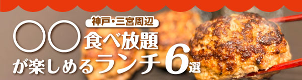 〈特集〉神戸・三宮周辺　○○食べ放題が楽しめるランチ 6選